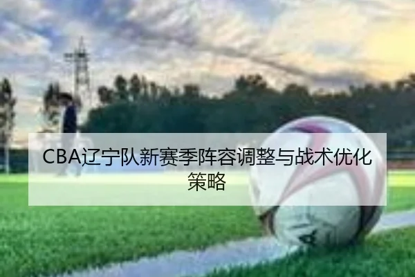 CBA辽宁队新赛季阵容调整与战术优化策略